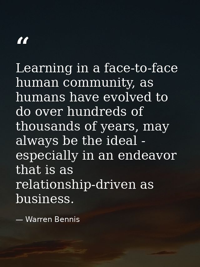 Learning in a face-to-face human community, as humans have evolved to do over hundreds of thousands of years, may always — Warren Bennis