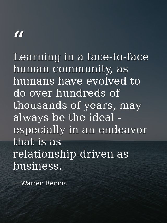 Learning in a face-to-face human community, as humans have evolved to do over hundreds of thousands of years, may always — Warren Bennis