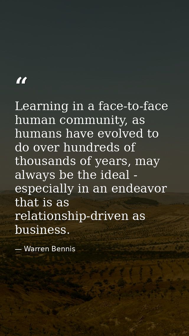 Learning in a face-to-face human community, as humans have evolved to do over hundreds of thousands of years, may always — Warren Bennis