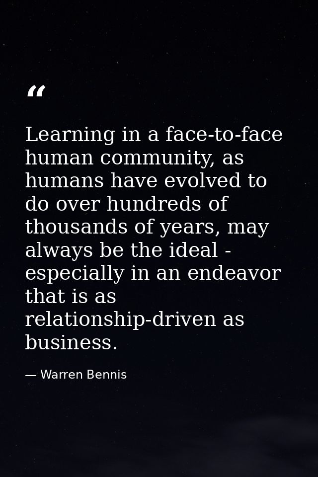 Learning in a face-to-face human community, as humans have evolved to do over hundreds of thousands of years, may always — Warren Bennis