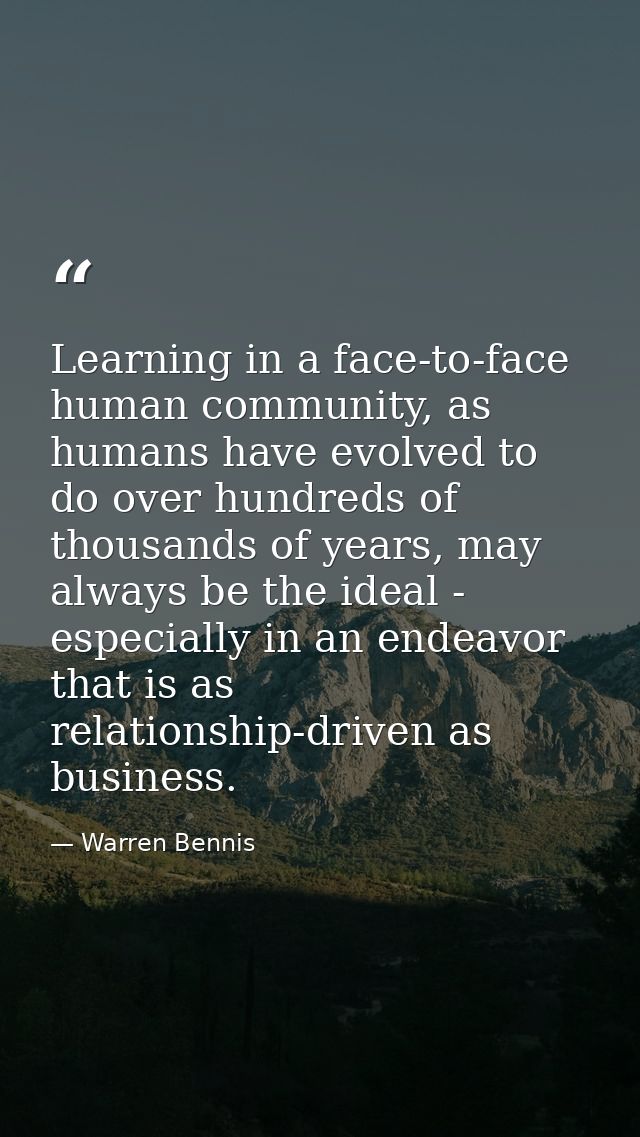 Learning in a face-to-face human community, as humans have evolved to do over hundreds of thousands of years, may always — Warren Bennis