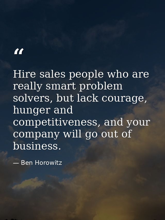 Hire sales people who are really smart problem solvers, but lack courage, hunger and competitiveness, and your company w — Ben Horowitz