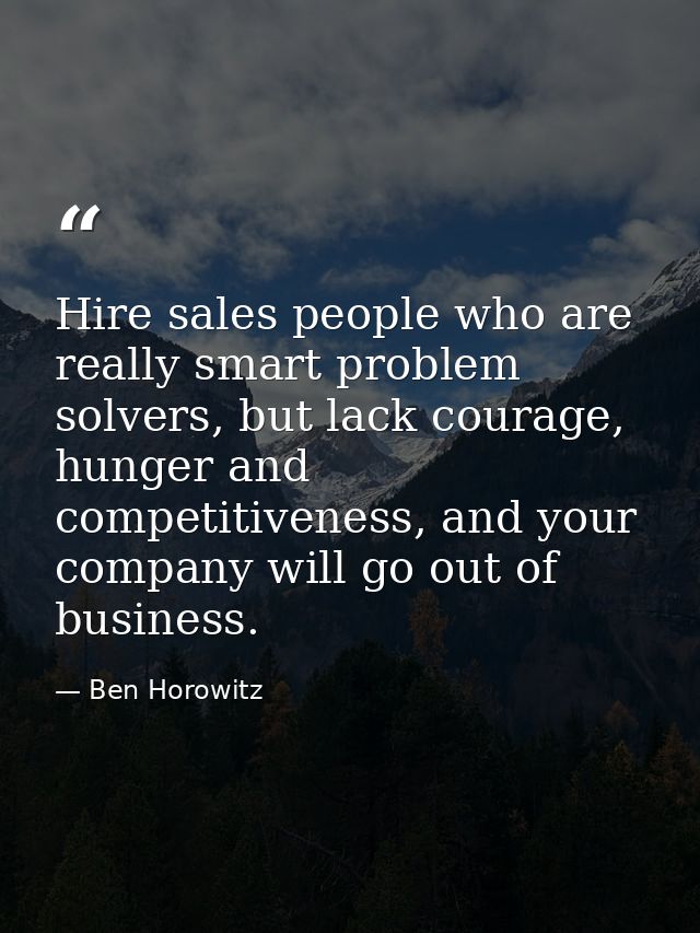 Hire sales people who are really smart problem solvers, but lack courage, hunger and competitiveness, and your company w — Ben Horowitz