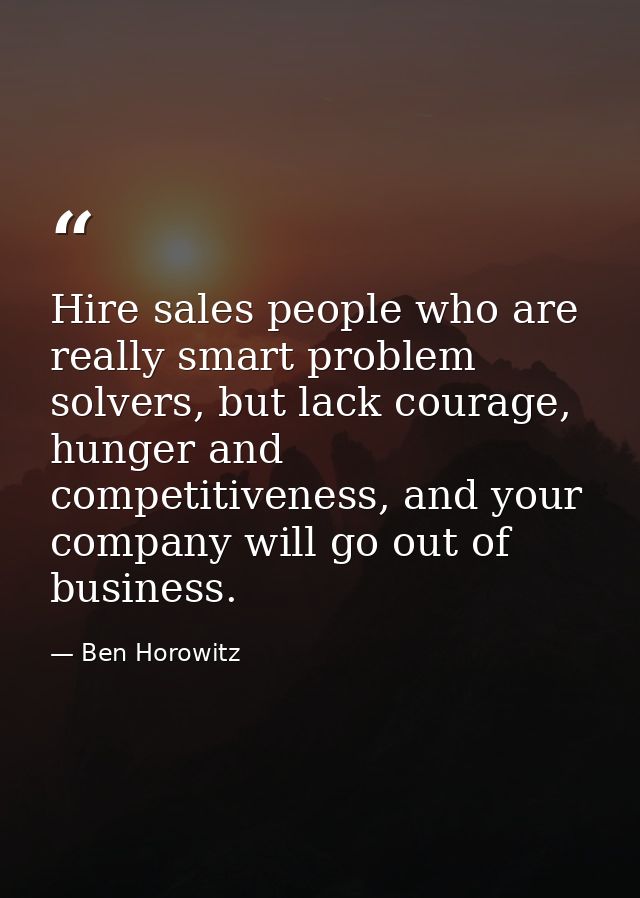 Hire sales people who are really smart problem solvers, but lack courage, hunger and competitiveness, and your company w — Ben Horowitz