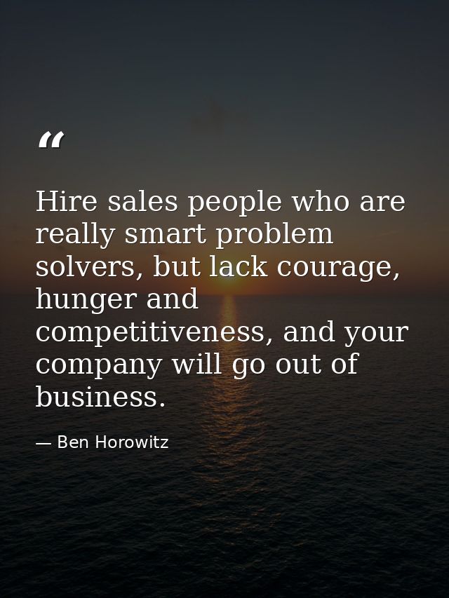 Hire sales people who are really smart problem solvers, but lack courage, hunger and competitiveness, and your company w — Ben Horowitz