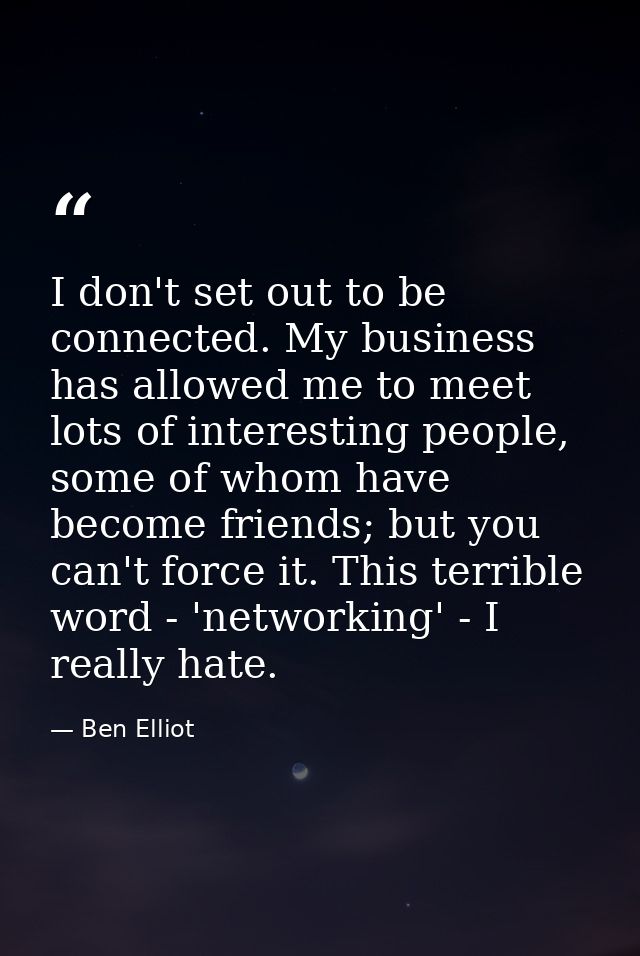 I don't set out to be connected. My business has allowed me to meet lots of interesting people, some of whom have become — Ben Elliot