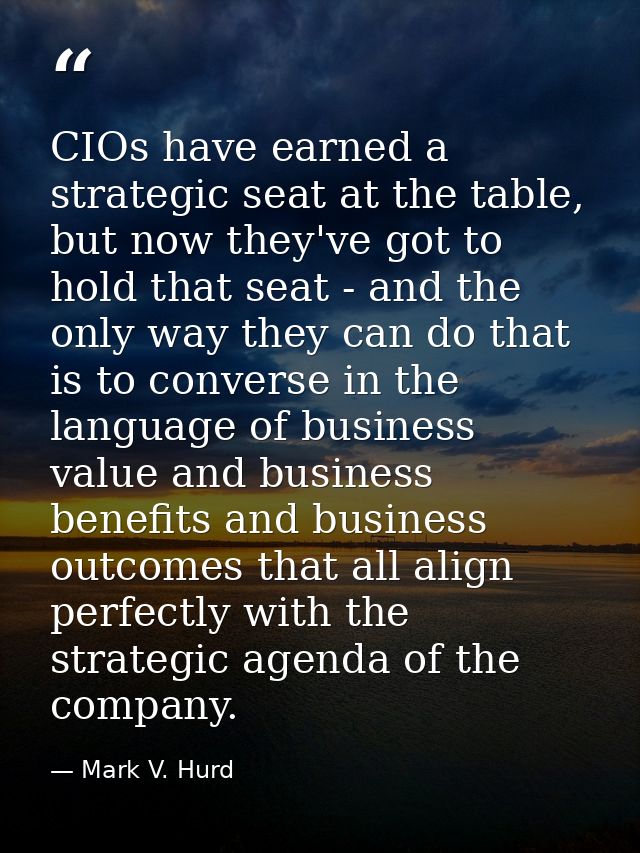 CIOs have earned a strategic seat at the table, but now they've got to hold that seat - and the only way they can do tha — Mark V. Hurd