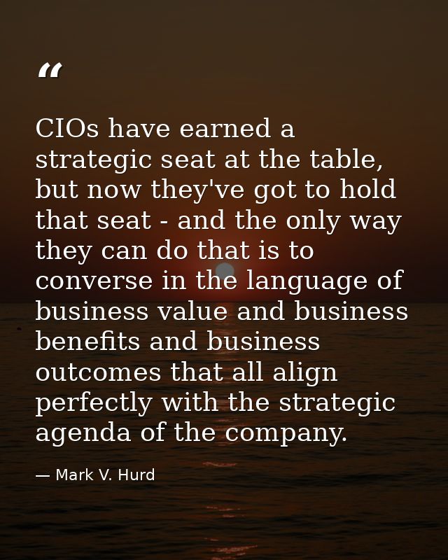 CIOs have earned a strategic seat at the table, but now they've got to hold that seat - and the only way they can do tha — Mark V. Hurd