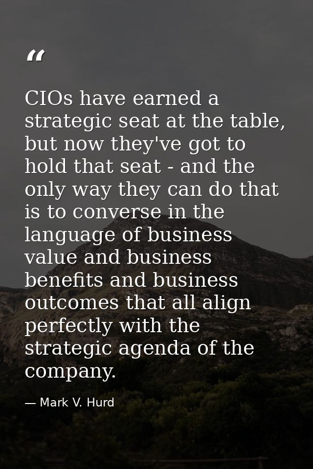 CIOs have earned a strategic seat at the table, but now they've got to hold that seat - and the only way they can do tha — Mark V. Hurd