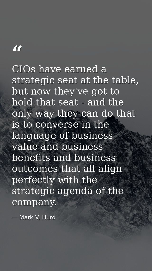 CIOs have earned a strategic seat at the table, but now they've got to hold that seat - and the only way they can do tha — Mark V. Hurd