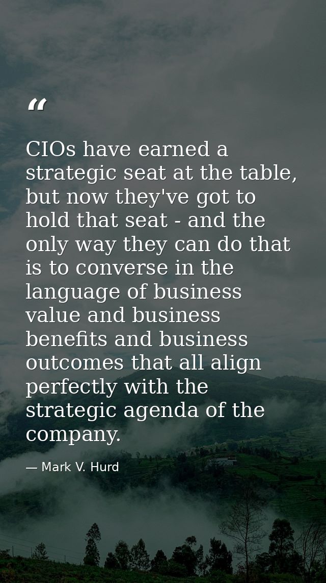 CIOs have earned a strategic seat at the table, but now they've got to hold that seat - and the only way they can do tha — Mark V. Hurd