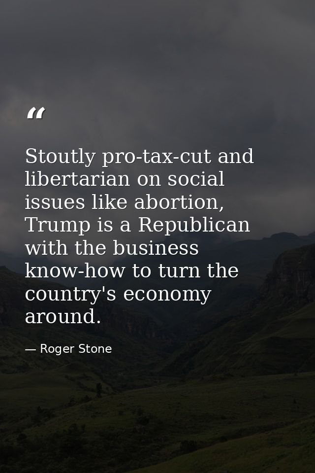 Stoutly pro-tax-cut and libertarian on social issues like abortion, Trump is a Republican with the business know-how to  — Roger Stone