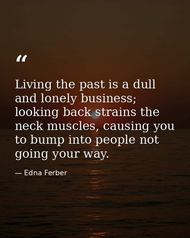 Living the past is a dull and lonely business; looking back strains the neck muscles, causing you to bump into people no — Edna Ferber