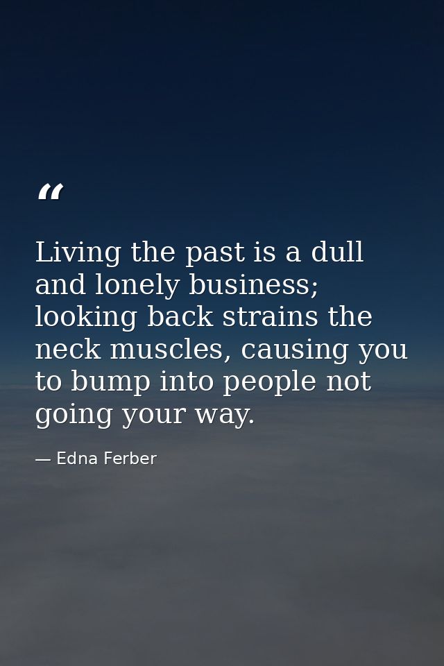 Living the past is a dull and lonely business; looking back strains the neck muscles, causing you to bump into people no — Edna Ferber