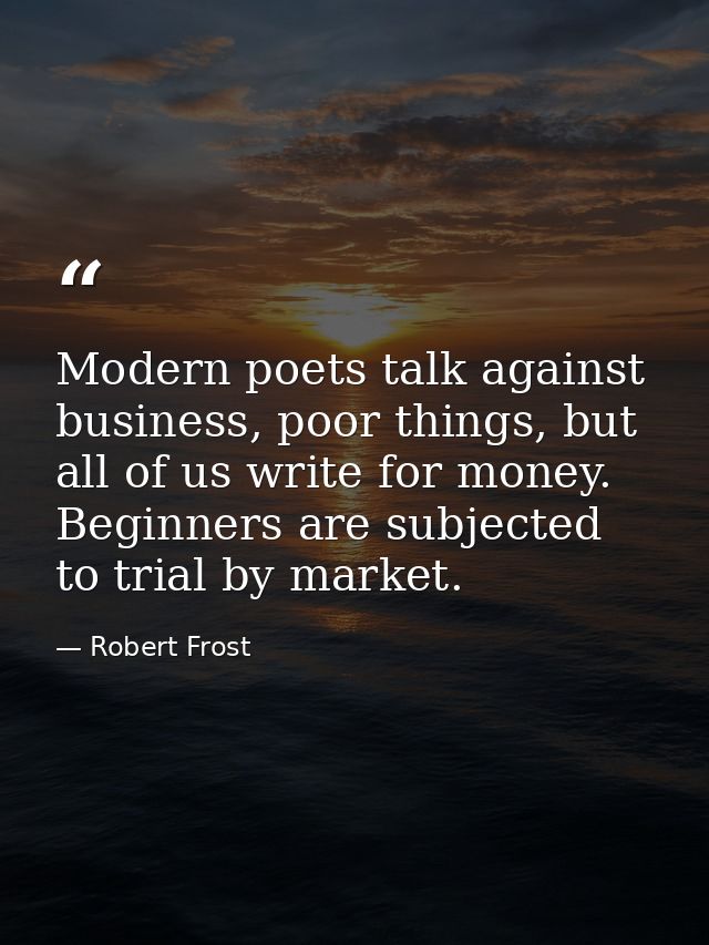 Modern poets talk against business, poor things, but all of us write for money. Beginners are subjected to trial by mark — Robert Frost