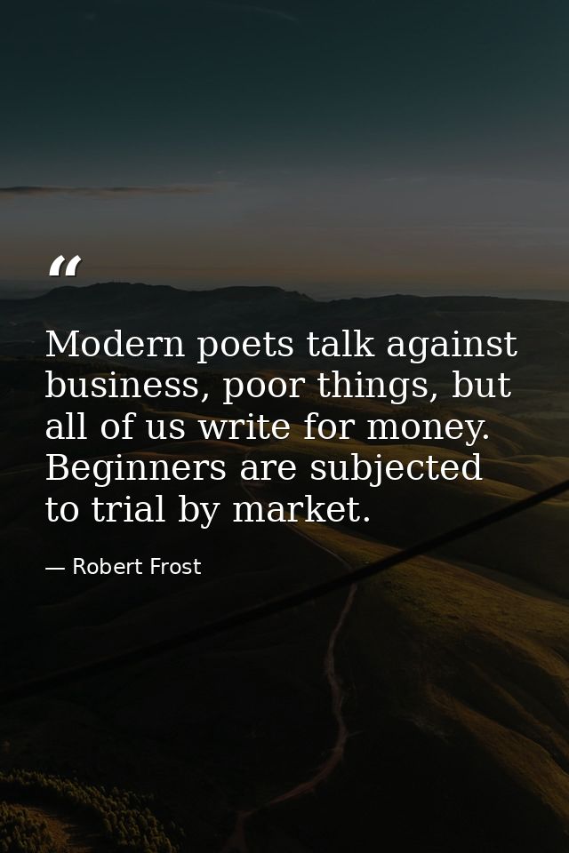 Modern poets talk against business, poor things, but all of us write for money. Beginners are subjected to trial by mark — Robert Frost
