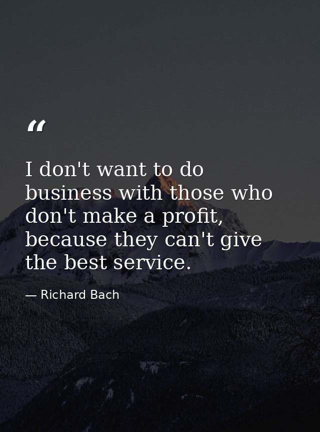 I don't want to do business with those who don't make a profit, because they can't give the best service. — Richard Bach