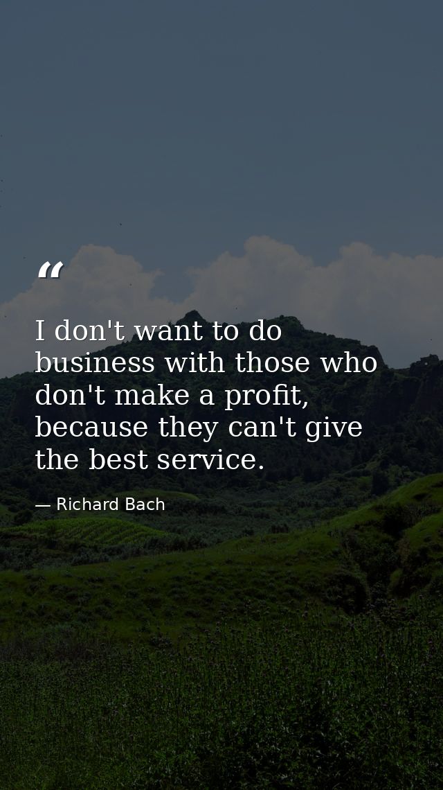 I don't want to do business with those who don't make a profit, because they can't give the best service. — Richard Bach