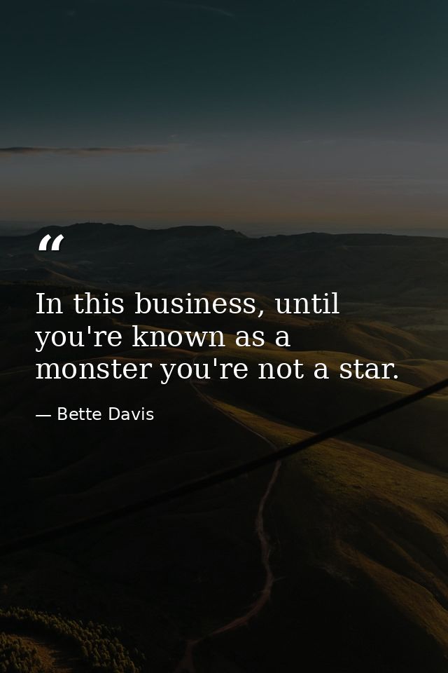 In this business, until you're known as a monster you're not a star. — Bette Davis