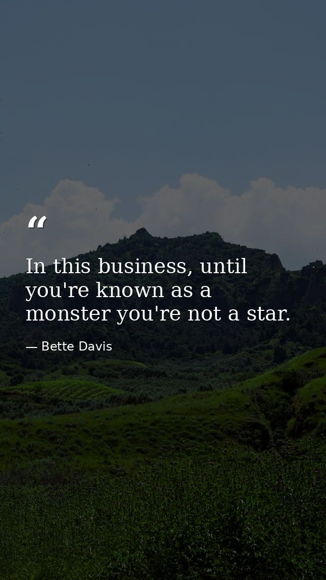 In this business, until you're known as a monster you're not a star. — Bette Davis