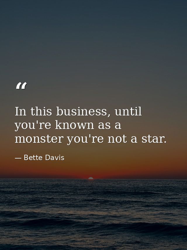 In this business, until you're known as a monster you're not a star. — Bette Davis