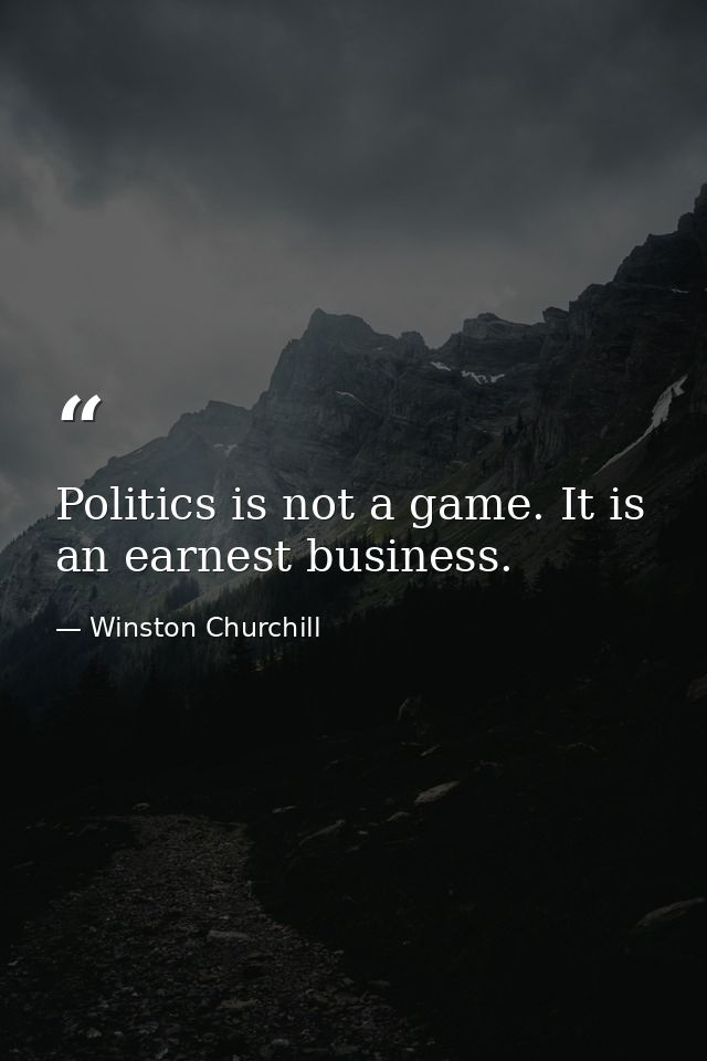 Politics is not a game. It is an earnest business. — Winston Churchill