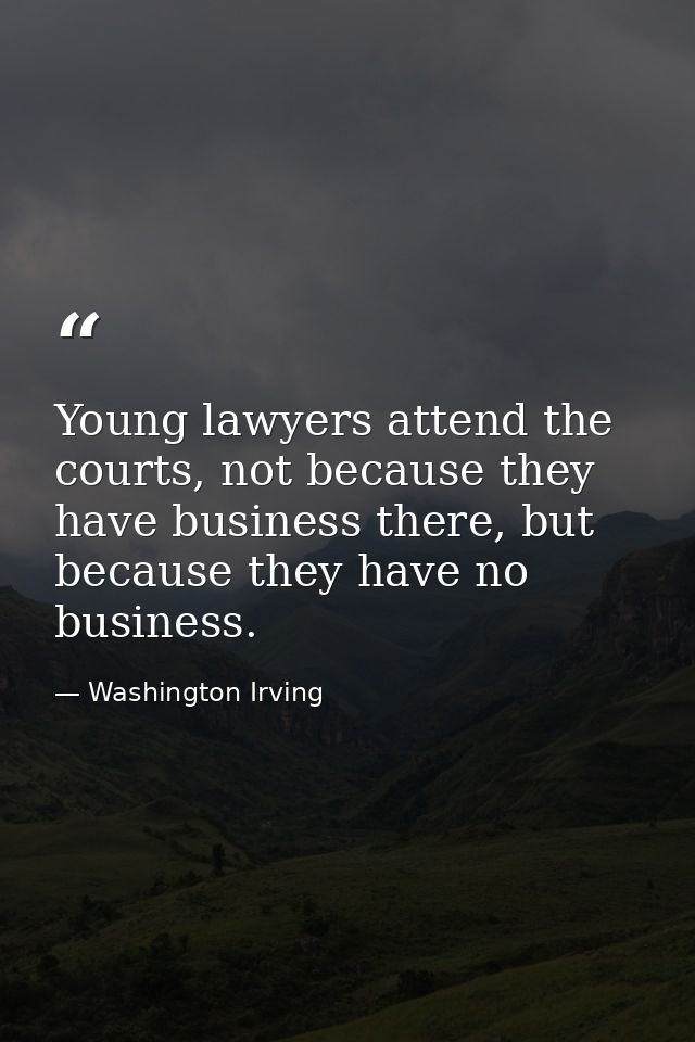 Young lawyers attend the courts, not because they have business there, but because they have no business. — Washington Irving