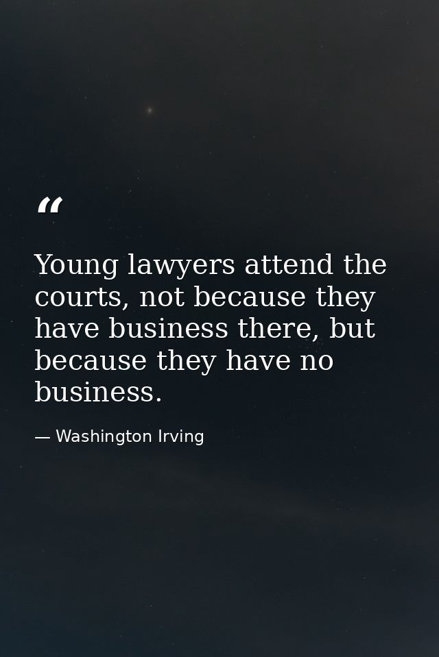 Young lawyers attend the courts, not because they have business there, but because they have no business. — Washington Irving