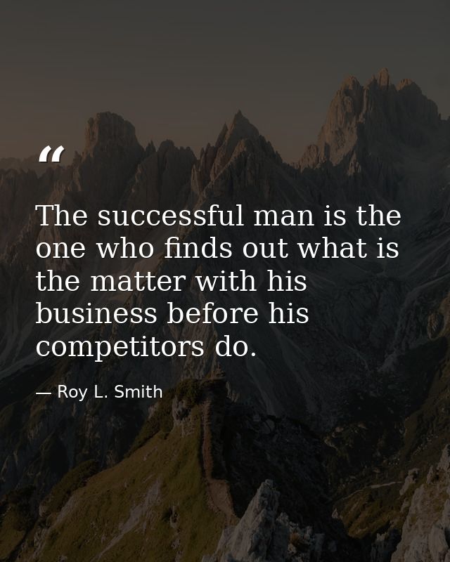 The successful man is the one who finds out what is the matter with his business before his competitors do. — Roy L. Smith