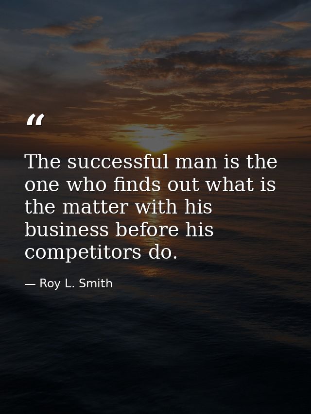 The successful man is the one who finds out what is the matter with his business before his competitors do. — Roy L. Smith