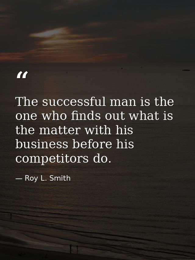 The successful man is the one who finds out what is the matter with his business before his competitors do. — Roy L. Smith