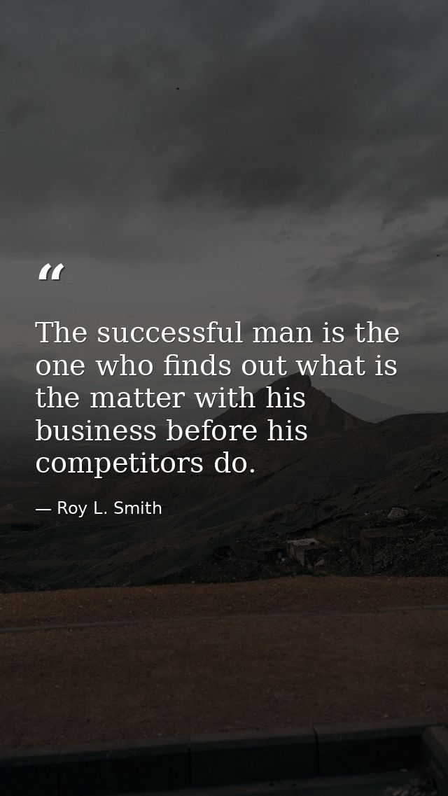 The successful man is the one who finds out what is the matter with his business before his competitors do. — Roy L. Smith