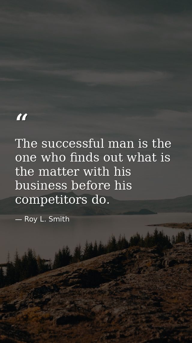 The successful man is the one who finds out what is the matter with his business before his competitors do. — Roy L. Smith