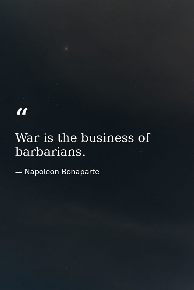 War is the business of barbarians. — Napoleon Bonaparte