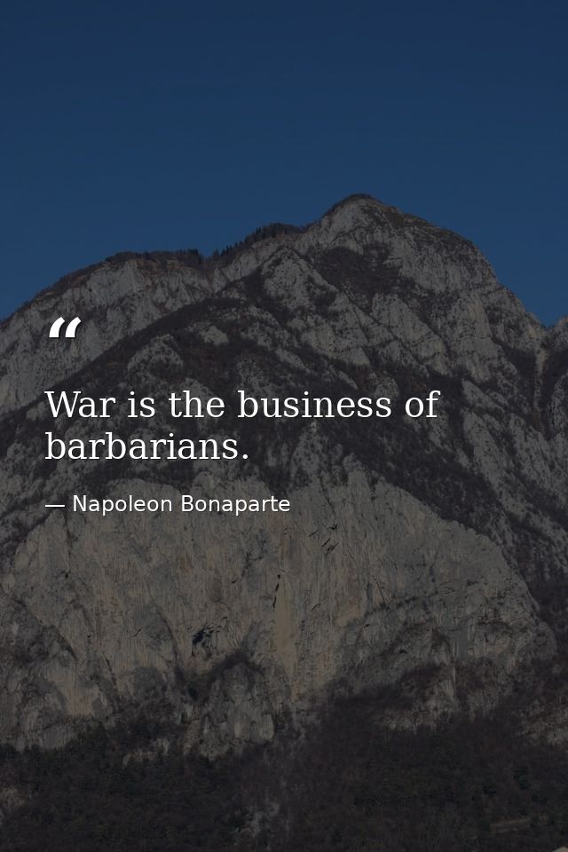 War is the business of barbarians. — Napoleon Bonaparte