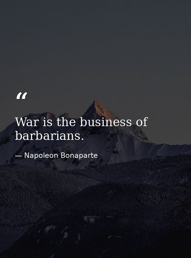 War is the business of barbarians. — Napoleon Bonaparte