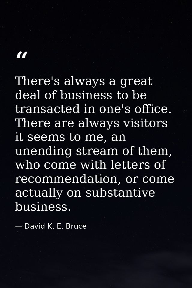 There's always a great deal of business to be transacted in one's office. There are always visitors it seems to me, an u — David K. E. Bruce