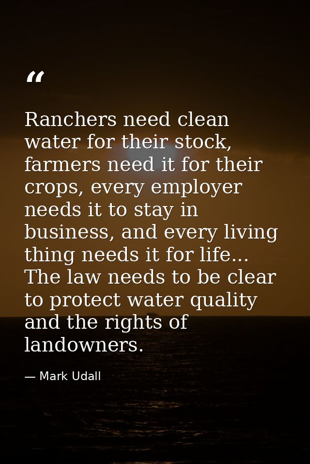 Ranchers need clean water for their stock, farmers need it for their crops, every employer needs it to stay in business, — Mark Udall