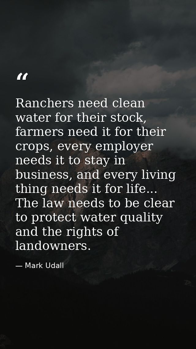 Ranchers need clean water for their stock, farmers need it for their crops, every employer needs it to stay in business, — Mark Udall