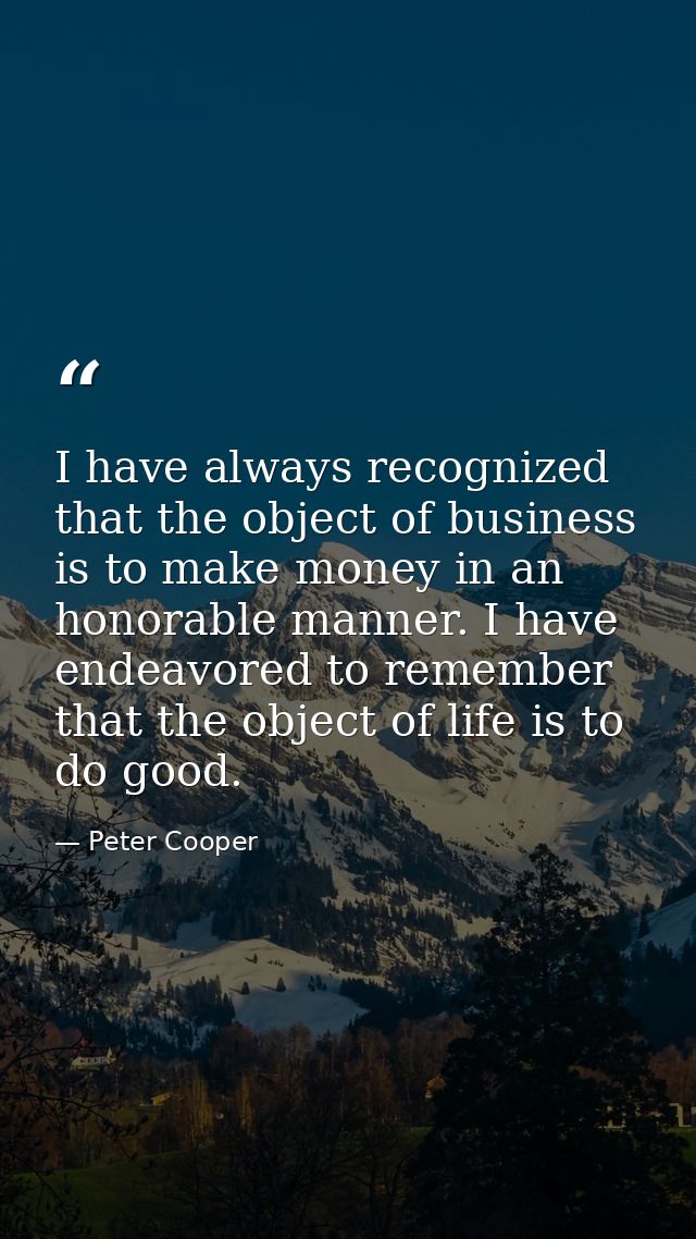 I have always recognized that the object of business is to make money in an honorable manner. I have endeavored to remem — Peter Cooper