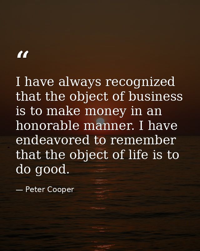 I have always recognized that the object of business is to make money in an honorable manner. I have endeavored to remem — Peter Cooper