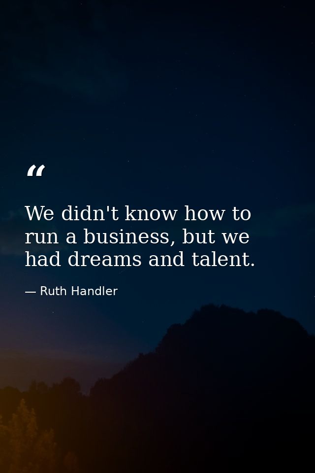 We didn't know how to run a business, but we had dreams and talent. — Ruth Handler