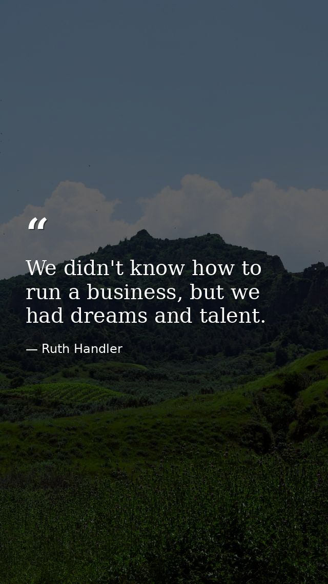We didn't know how to run a business, but we had dreams and talent. — Ruth Handler