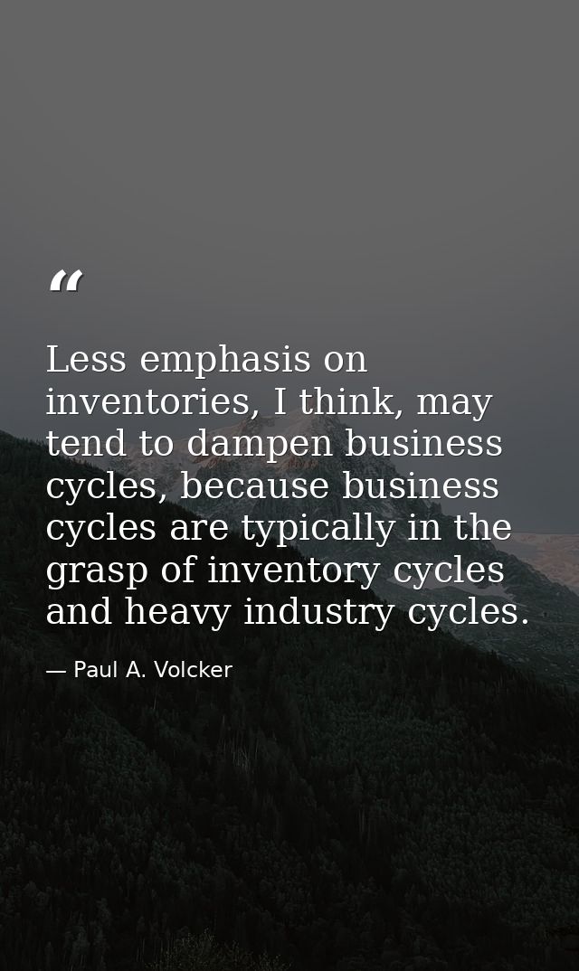 Less emphasis on inventories, I think, may tend to dampen business cycles, because business cycles are typically in the  — Paul A. Volcker
