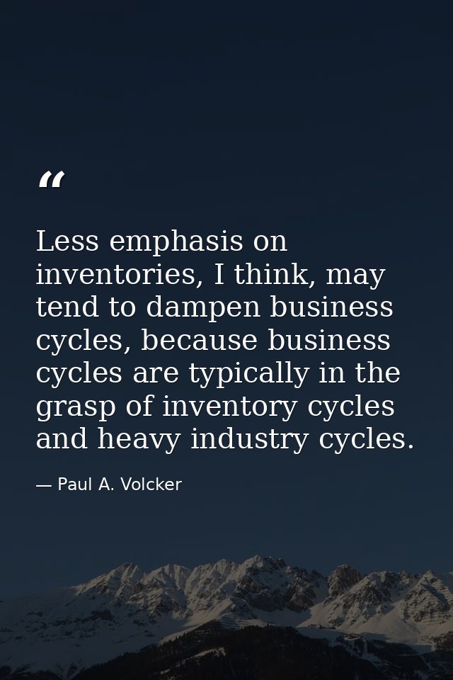 Less emphasis on inventories, I think, may tend to dampen business cycles, because business cycles are typically in the  — Paul A. Volcker