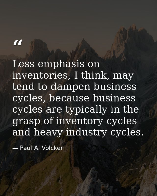 Less emphasis on inventories, I think, may tend to dampen business cycles, because business cycles are typically in the  — Paul A. Volcker