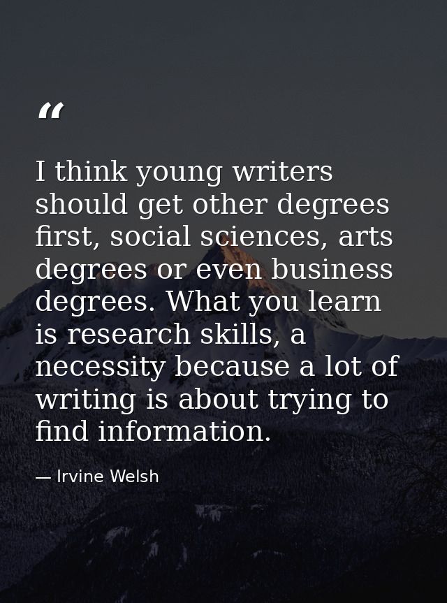 I think young writers should get other degrees first, social sciences, arts degrees or even business degrees. What you l — Irvine Welsh