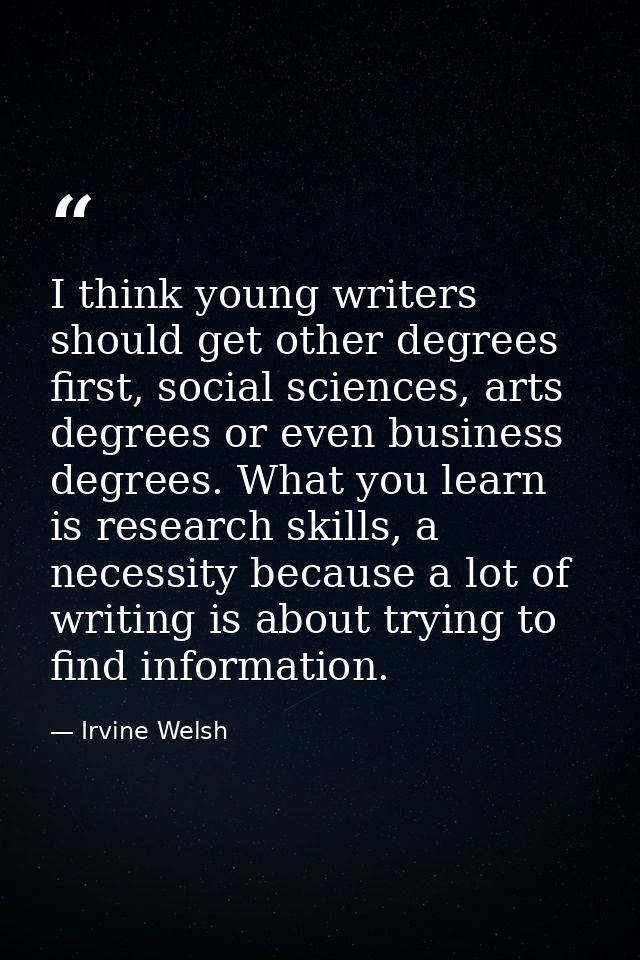 I think young writers should get other degrees first, social sciences, arts degrees or even business degrees. What you l — Irvine Welsh