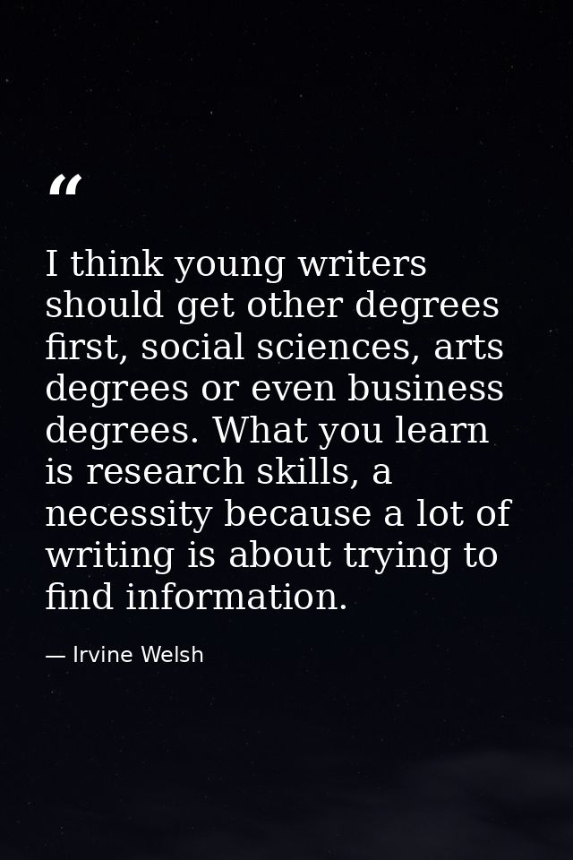 I think young writers should get other degrees first, social sciences, arts degrees or even business degrees. What you l — Irvine Welsh