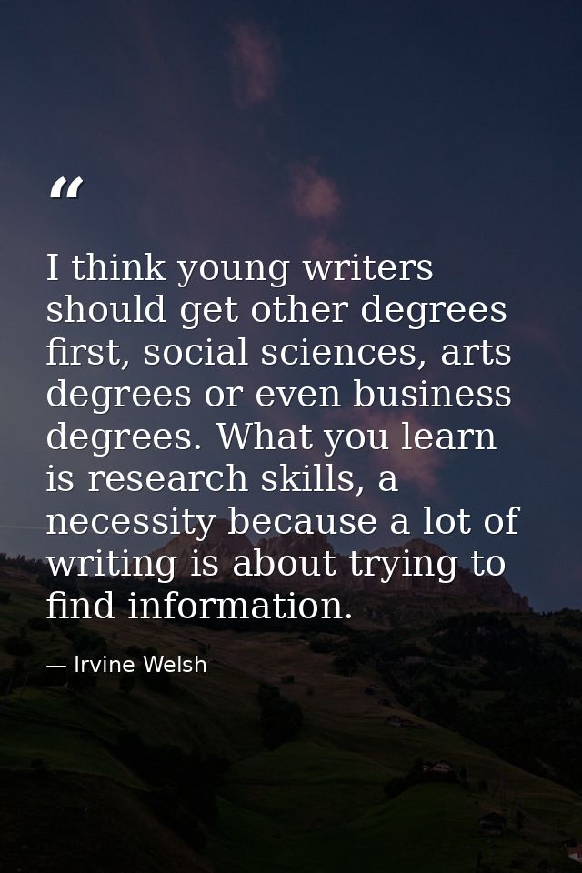 I think young writers should get other degrees first, social sciences, arts degrees or even business degrees. What you l — Irvine Welsh